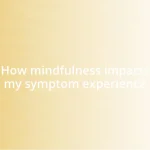 How mindfulness impacts my symptom experience