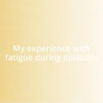 My experience with fatigue during episodes