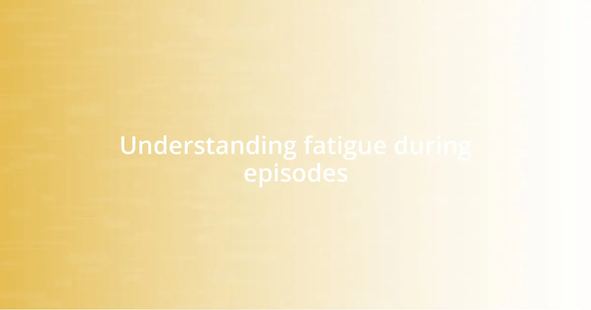 Understanding fatigue during episodes